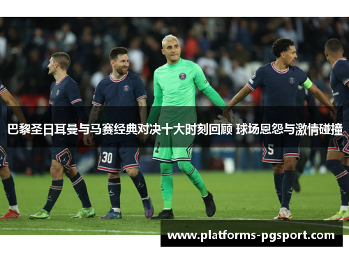 巴黎圣日耳曼与马赛经典对决十大时刻回顾 球场恩怨与激情碰撞