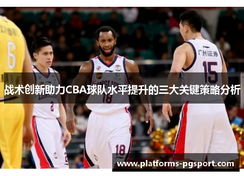 战术创新助力CBA球队水平提升的三大关键策略分析